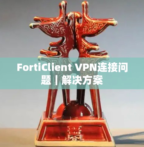 FortiClient VPN连接问题|解决方案
