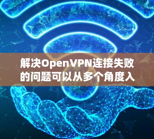 解决OpenVPN连接失败的问题可以从多个角度入手,包括配置检查、网络环境检查、版本兼容性和错误代码修复等。以下是一步步的解决方案