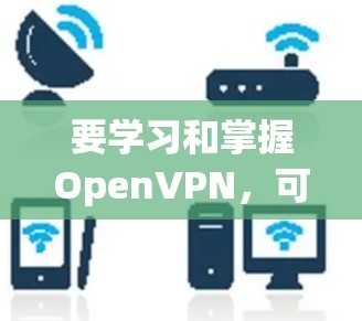 要学习和掌握OpenVPN，可以从以下几个步骤进行
