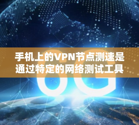 手机上的VPN节点测速是通过特定的网络测试工具来评估用户设备与VPN节点之间的连接速度。以下是对该过程的详细分析