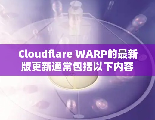 Cloudflare WARP的最新版更新通常包括以下内容