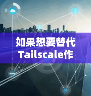如果想要替代Tailscale作为VPN组网工具，以下是一些综合性的推荐，它们在安全、弹性、团队协作和多端点连接方面表现突出