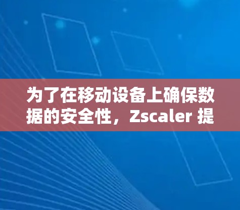 为了在移动设备上确保数据的安全性，Zscaler 提供了多种移动安全访问方法。以下是对这些方法的详细指南