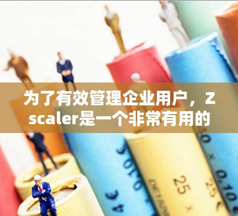 为了有效管理企业用户，Zscaler是一个非常有用的工具。以下是使用Zscaler进行企业用户管理的详细步骤和建议