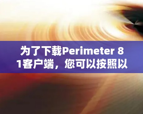 为了下载Perimeter 81客户端，您可以按照以下步骤进行