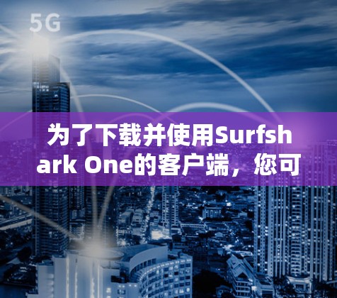 为了下载并使用Surfshark One的客户端，您可以按照以下步骤进行