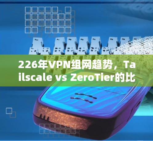 226年VPN组网趋势，Tailscale vs ZeroTier的比较