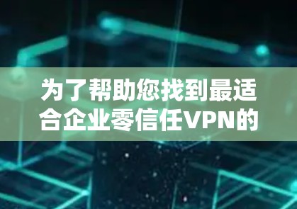 为了帮助您找到最适合企业零信任VPN的安全访问平台，以下是一个综合分析和推荐的步骤，涵盖关键因素和建议