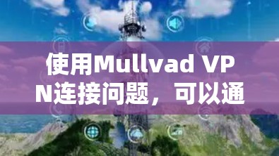 使用Mullvad VPN连接问题，可以通过以下步骤逐步解决。以下信息适用于Windows、Mac和Linux平台