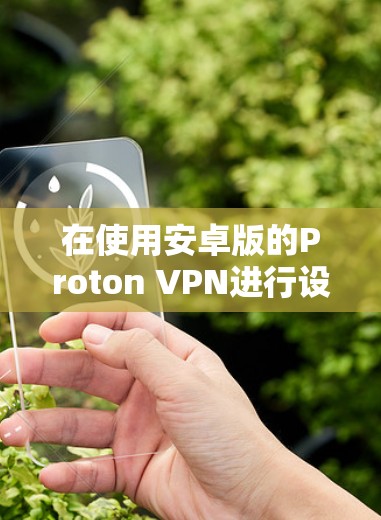在使用安卓版的Proton VPN进行设置时，您可以按照以下步骤进行操作