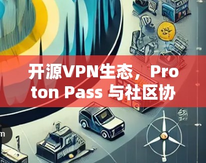 开源VPN生态，Proton Pass 与社区协作