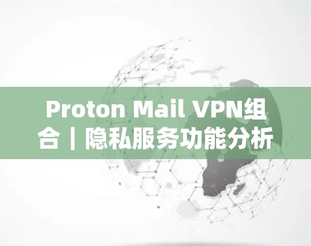 Proton Mail VPN组合｜隐私服务功能分析
