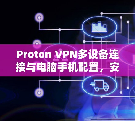 Proton VPN多设备连接与电脑手机配置,安全与效率的完美结合