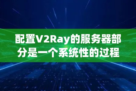配置V2Ray的服务器部分是一个系统性的过程，需要按照以下步骤进行