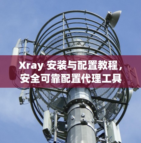Xray 安装与配置教程，安全可靠配置代理工具