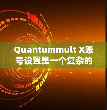 Quantummult X账号设置是一个复杂的系统，涉及多个层级和功能，以下是一个结构化的指南，帮助您理解和操作该账号设置