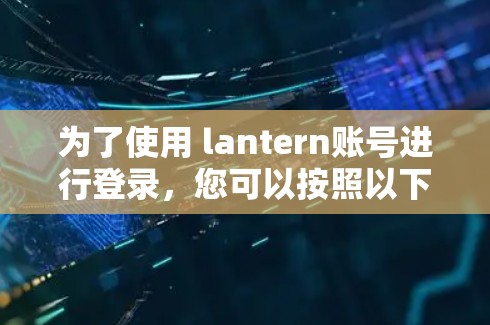 为了使用 lantern账号进行登录，您可以按照以下步骤操作