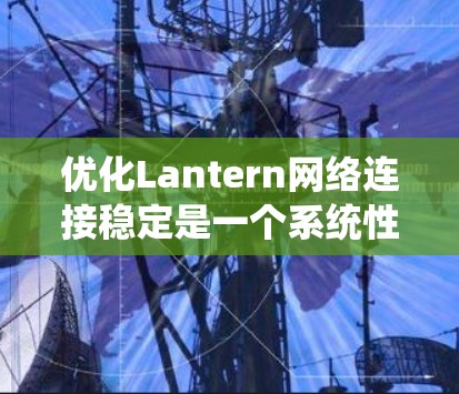 优化Lantern网络连接稳定是一个系统性的任务，需要综合考虑硬件、软件、网络环境和使用工具的多个方面。以下是通过系统性步骤进行优化的详细指南