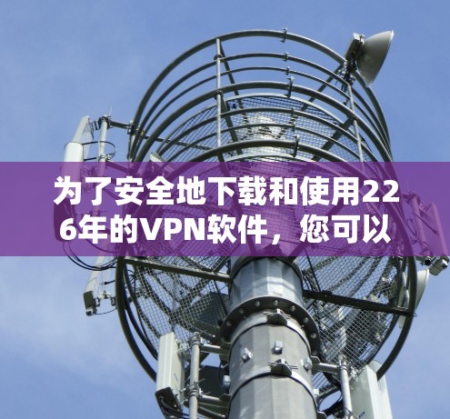 为了安全地下载和使用226年的VPN软件，您可以按照以下步骤进行操作