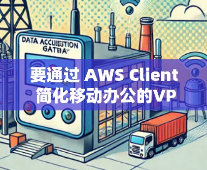 要通过 AWS Client 简化移动办公的VPN设置，可以按照以下步骤操作