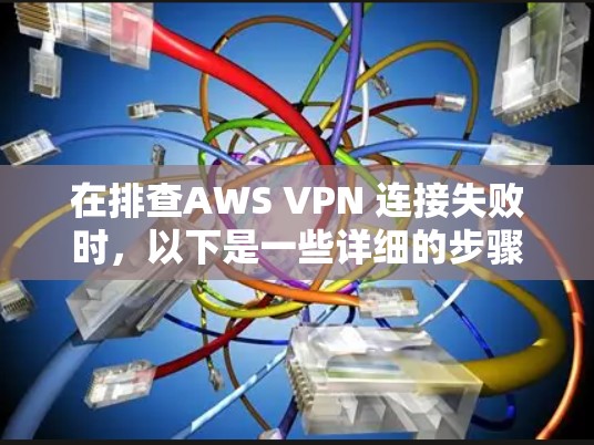 在排查AWS VPN 连接失败时，以下是一些详细的步骤和方法