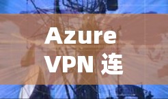 Azure VPN 连接异常的问题通常涉及多个方面,包括服务器重启、网络连接异常、配置错误等。为了解决这个问题,可以按照以下步骤进行排查和解决