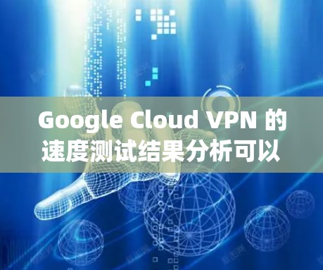 Google Cloud VPN 的速度测试结果分析可以从以下几个方面入手