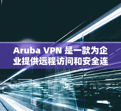 Aruba VPN 是一款为企业提供远程访问和安全连接的工具。如果你需要下载并安装Aruba VPN，以下是一些建议