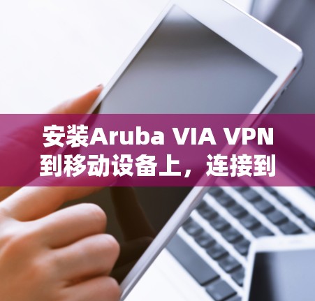 安装Aruba VIA VPN到移动设备上，连接到远程服务器进行远程办公，是一个实用的移动办公解决方案。以下是详细的步骤指南