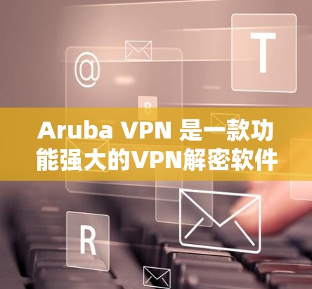Aruba VPN 是一款功能强大的VPN解密软件，支持多种协议和安全头，适合提供高安全性的网络环境。以下是对其主要功能和使用方法的详细分析