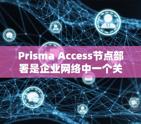 Prisma Access节点部署是企业网络中一个关键的分布式存储解决方案,涉及多个节点的部署和管理。以下是对这一问题的详细分析和总结