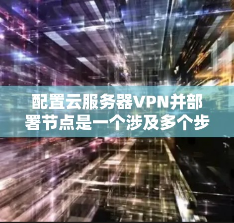 配置云服务器VPN并部署节点是一个涉及多个步骤的过程,涵盖了防火墙、VPN和虚拟网络环境等技术。以下是详细的步骤指南