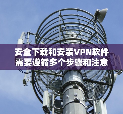 安全下载和安装VPN软件需要遵循多个步骤和注意事项,以确保软件的可靠性和安全性。以下是详细的指南