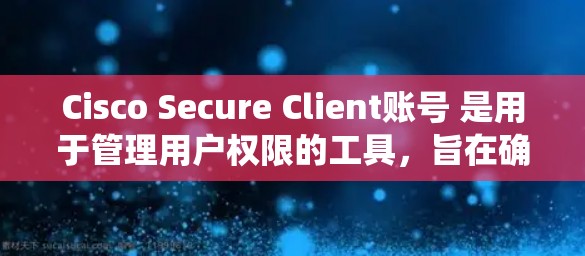 Cisco Secure Client账号 是用于管理用户权限的工具,旨在确保用户在使用网络服务时的安全和权限控制。以下是一个系统的步骤指南,帮助您理解如何管理用户权限