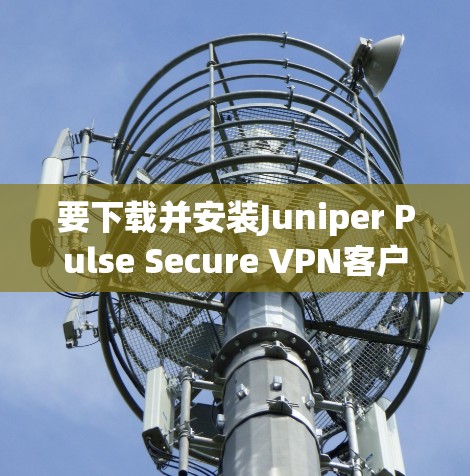 要下载并安装Juniper Pulse Secure VPN客户端,您可以按照以下步骤进行
