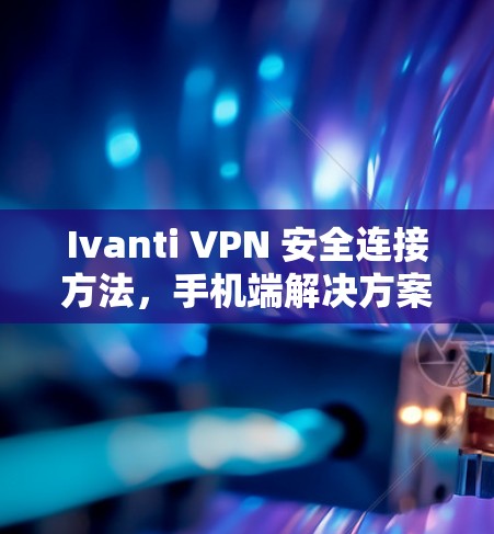Ivanti VPN 安全连接方法,手机端解决方案