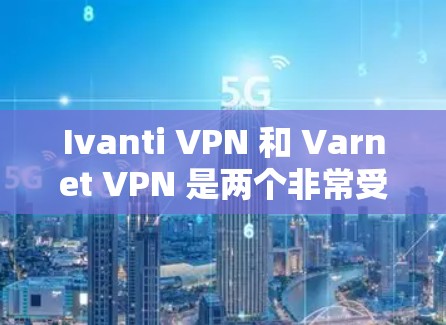 Ivanti VPN 和 Varnet VPN 是两个非常受欢迎的云VPN工具,但它们各有侧重。以下是它们的主要对比