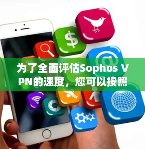 为了全面评估Sophos VPN的速度，您可以按照以下步骤进行测试
