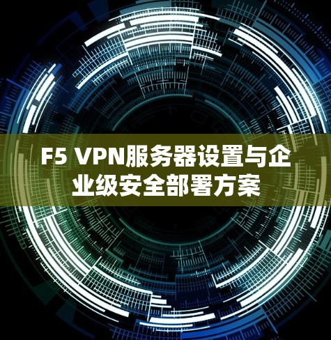 F5 VPN服务器设置与企业级安全部署方案