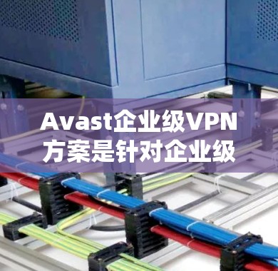 Avast企业级VPN方案是针对企业级环境设计的,旨在提供全面的安全防护。以下是对该方案的分析和总结