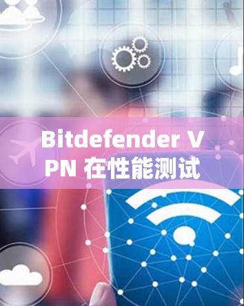 Bitdefender VPN 在性能测试中表现出良好表现，但仍有优化空间。以下是详细的分析和改进建议
