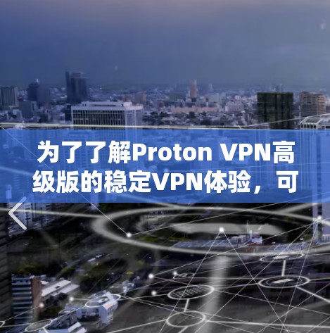 为了了解Proton VPN高级版的稳定VPN体验，可以按照以下步骤进行评估和决策