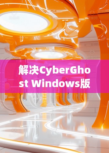 解决CyberGhost Windows版电脑加速设置的问题，需要从多个方面进行调整和排查，以确保软件正常运行。以下是一些常见的问题和解决方法