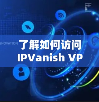 了解如何访问IPVanish VPN官网的下载入口、安装客户端以及使用步骤，可以按照以下步骤进行