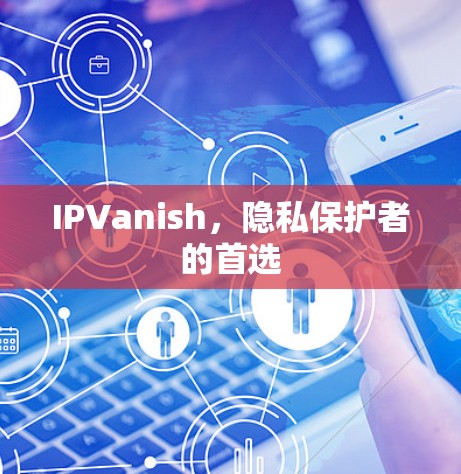 IPVanish，隐私保护者的首选