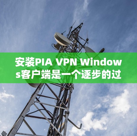 安装PIA VPN Windows客户端是一个逐步的过程，需要遵循以下步骤