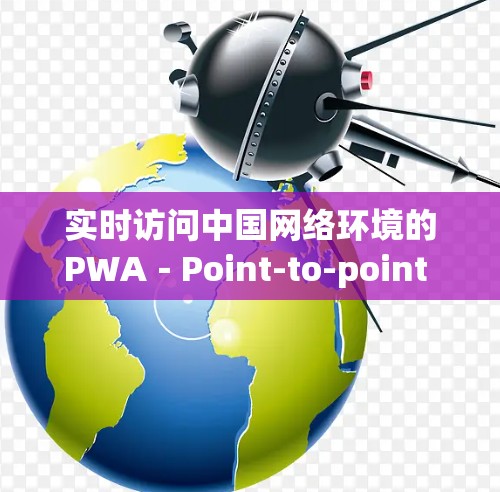 实时访问中国网络环境的PWA－Point-to-point Web Application（PWA-PWAW）
