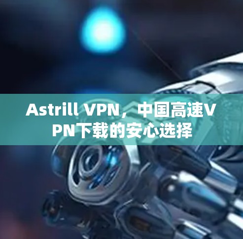 Astrill VPN，中国高速VPN下载的安心选择