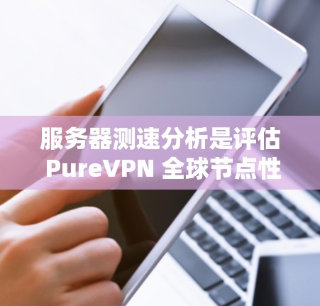 服务器测速分析是评估 PureVPN 全球节点性能的重要一环，帮助确保加密协议的可靠性和网络连接的稳定。以下是详细的步骤指南