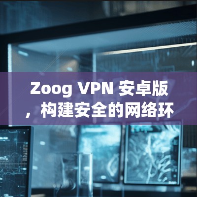 Zoog VPN 安卓版，构建安全的网络环境